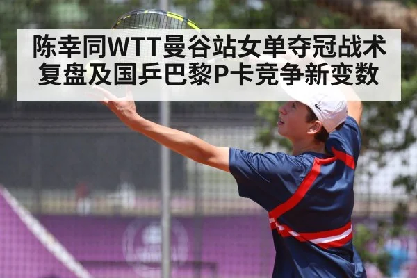 陈幸同WTT曼谷站女单夺冠战术复盘及国乒巴黎P卡竞争新变数
