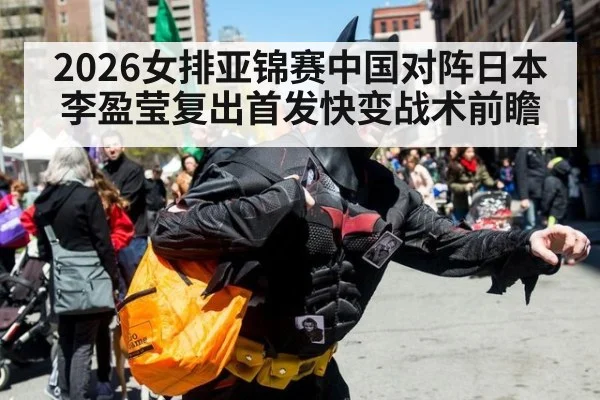 2026女排亚锦赛中国对阵日本李盈莹复出首发快变战术前瞻
