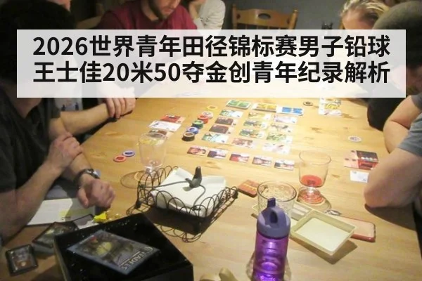 2026世界青年田径锦标赛男子铅球王士佳20米50夺金创青年纪录解析