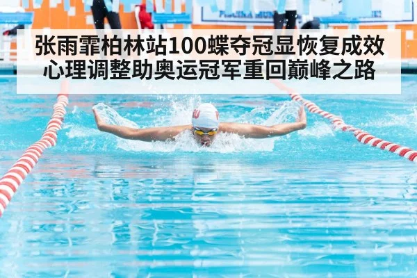 张雨霏柏林站100蝶夺冠显恢复成效 心理调整助奥运冠军重回巅峰之路