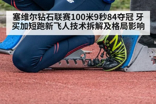 塞维尔钻石联赛100米9秒84夺冠 牙买加短跑新飞人技术拆解及格局影响