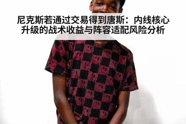 尼克斯若通过交易得到唐斯：内线核心升级的战术收益与阵容适配风险分析