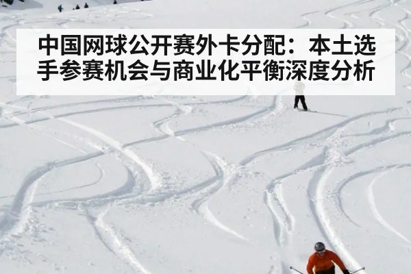 中国网球公开赛外卡分配：本土选手参赛机会与商业化平衡深度分析