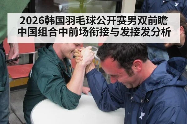 2026韩国羽毛球公开赛男双前瞻 中国组合中前场衔接与发接发分析