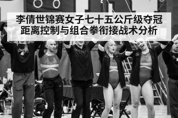 李倩世锦赛女子七十五公斤级夺冠距离控制与组合拳衔接战术分析